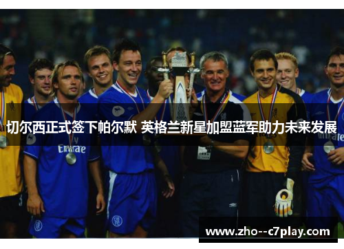 切尔西正式签下帕尔默 英格兰新星加盟蓝军助力未来发展