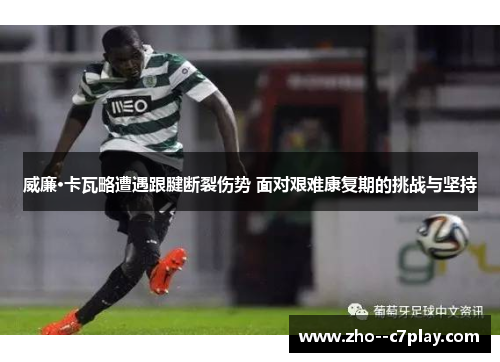威廉·卡瓦略遭遇跟腱断裂伤势 面对艰难康复期的挑战与坚持