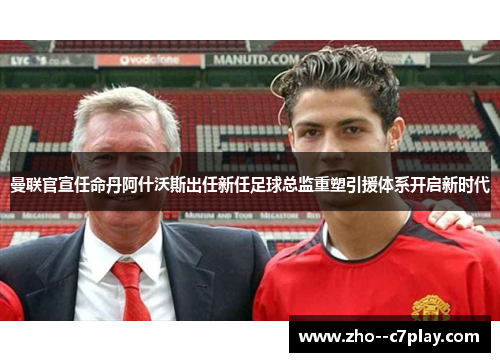 曼联官宣任命丹阿什沃斯出任新任足球总监重塑引援体系开启新时代