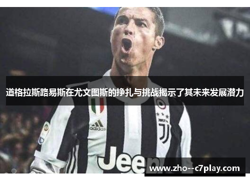 道格拉斯路易斯在尤文图斯的挣扎与挑战揭示了其未来发展潜力