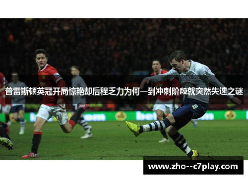 普雷斯顿英冠开局惊艳却后程乏力为何一到冲刺阶段就突然失速之谜