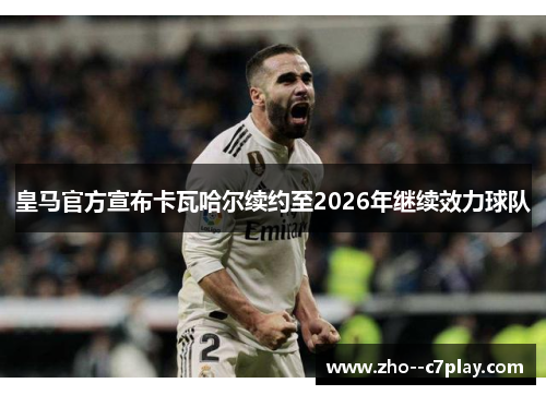 皇马官方宣布卡瓦哈尔续约至2026年继续效力球队