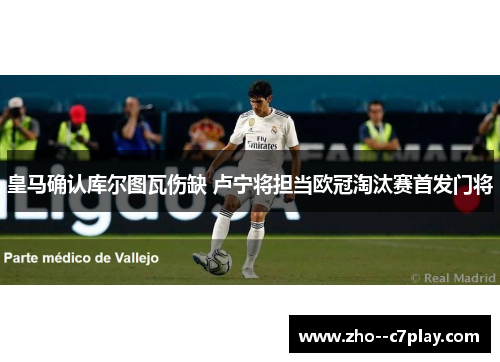 皇马确认库尔图瓦伤缺 卢宁将担当欧冠淘汰赛首发门将