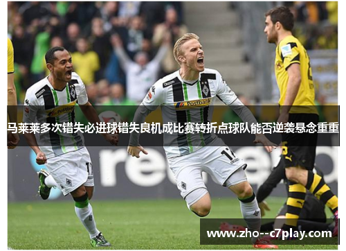马莱莱多次错失必进球错失良机成比赛转折点球队能否逆袭悬念重重 马莱莱多次错失必进球错失良机成比赛转折点球队能否逆袭悬念重重