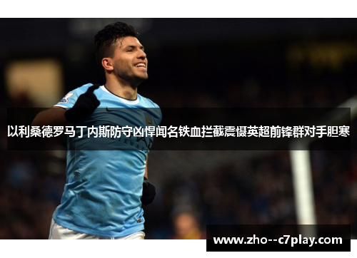 以利桑德罗马丁内斯防守凶悍闻名铁血拦截震慑英超前锋群对手胆寒 以利桑德罗马丁内斯防守凶悍闻名铁血拦截震慑英超前锋群对手胆寒