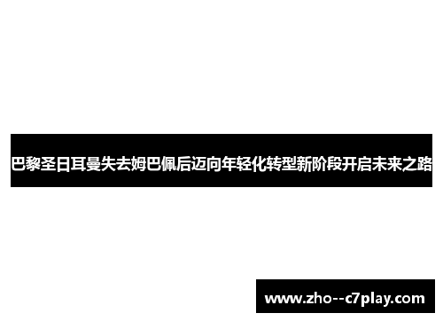 巴黎圣日耳曼失去姆巴佩后迈向年轻化转型新阶段开启未来之路