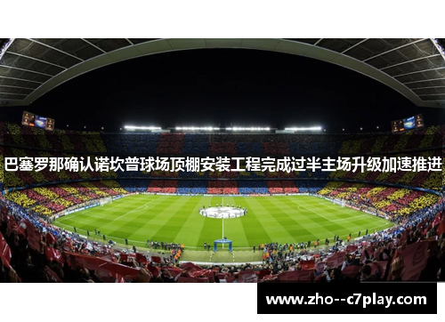 巴塞罗那确认诺坎普球场顶棚安装工程完成过半主场升级加速推进 巴塞罗那确认诺坎普球场顶棚安装工程完成过半主场升级加速推进