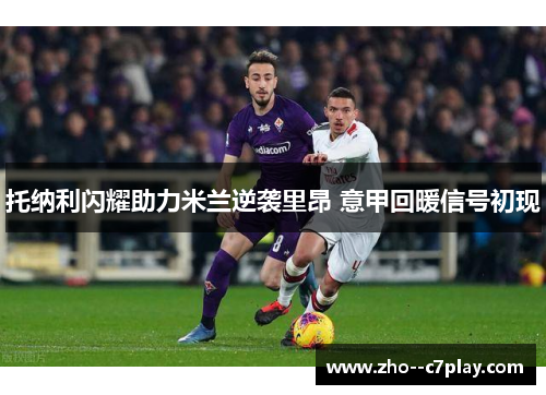 托纳利闪耀助力米兰逆袭里昂 意甲回暖信号初现 托纳利闪耀助力米兰逆袭里昂 意甲回暖信号初现